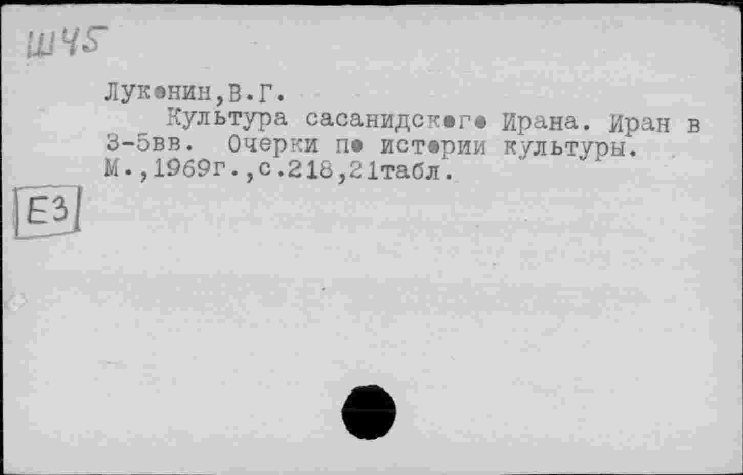 ﻿ШН5-
Луканин,В.Г.
Культура сасанидскага Крана. Иран в В-овв. Очерки па истерии культуры". М.,1969г.,с.21&,21табл.